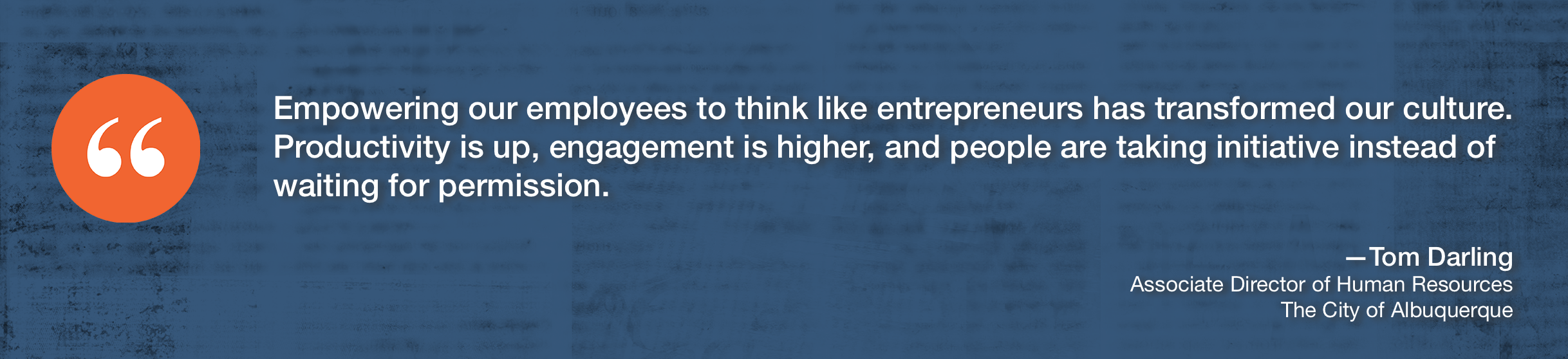 Quote "Empowering our employees to think like entrepreneurs has transformed our culture. Productivity is up, engagement is higher, and people are taking initiative instead of waiting for permission." from Tom Darling of Albuquerque.